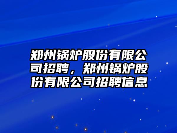 鄭州鍋爐股份有限公司招聘，鄭州鍋爐股份有限公司招聘信息