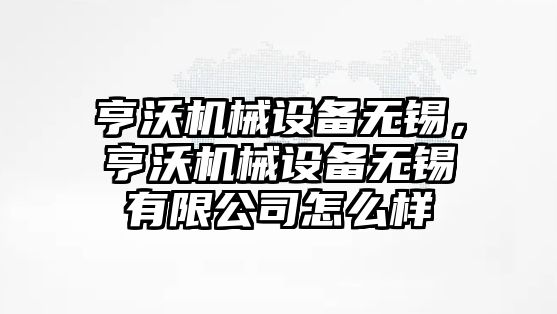 亨沃機械設(shè)備無錫，亨沃機械設(shè)備無錫有限公司怎么樣