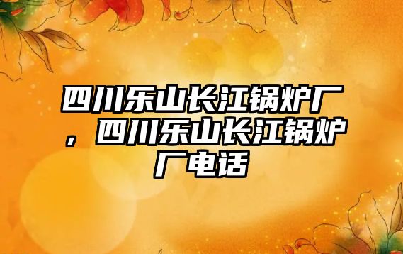 四川樂山長江鍋爐廠，四川樂山長江鍋爐廠電話