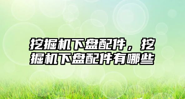 挖掘機下盤配件，挖掘機下盤配件有哪些