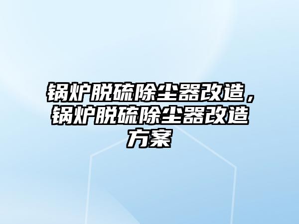 鍋爐脫硫除塵器改造，鍋爐脫硫除塵器改造方案