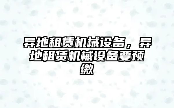 異地租賃機械設(shè)備，異地租賃機械設(shè)備要預繳