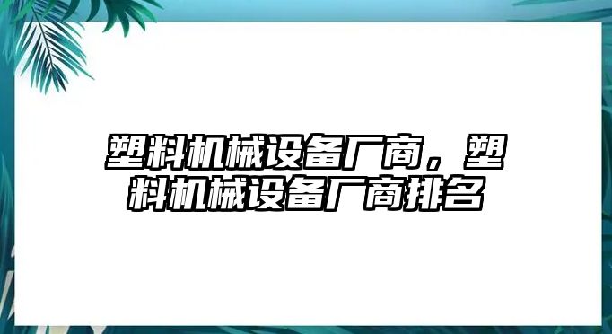 塑料機械設(shè)備廠商，塑料機械設(shè)備廠商排名