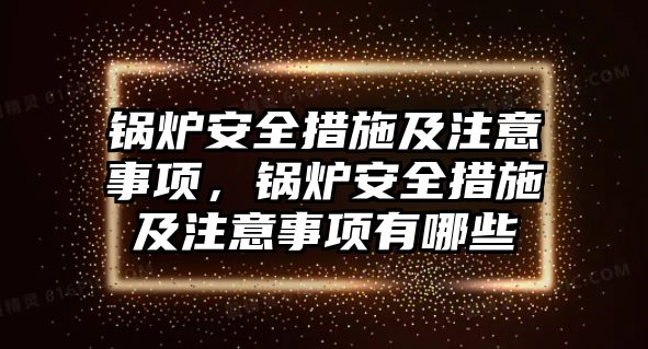 鍋爐安全措施及注意事項，鍋爐安全措施及注意事項有哪些