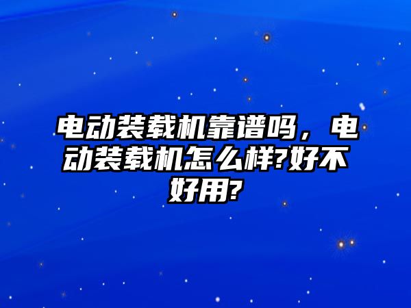 電動(dòng)裝載機(jī)靠譜嗎，電動(dòng)裝載機(jī)怎么樣?好不好用?