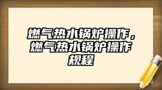 燃?xì)鉄崴仩t操作，燃?xì)鉄崴仩t操作規(guī)程