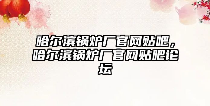 哈爾濱鍋爐廠官網(wǎng)貼吧，哈爾濱鍋爐廠官網(wǎng)貼吧論壇