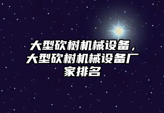 大型砍樹機械設(shè)備，大型砍樹機械設(shè)備廠家排名