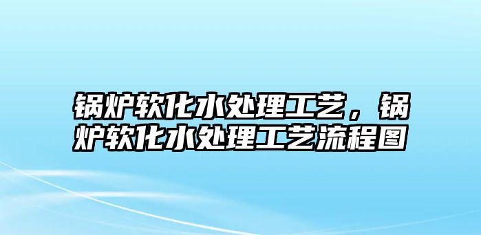 鍋爐軟化水處理工藝，鍋爐軟化水處理工藝流程圖