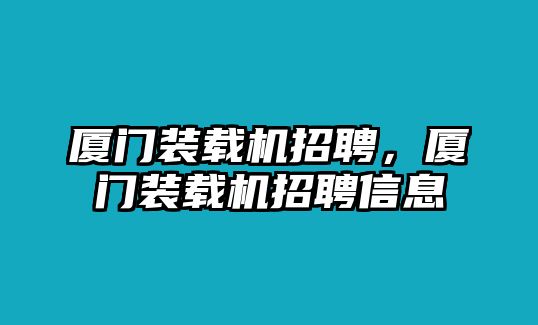 廈門(mén)裝載機(jī)招聘，廈門(mén)裝載機(jī)招聘信息