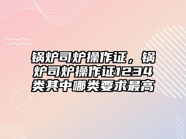 鍋爐司爐操作證，鍋爐司爐操作證1234類其中哪類要求最高