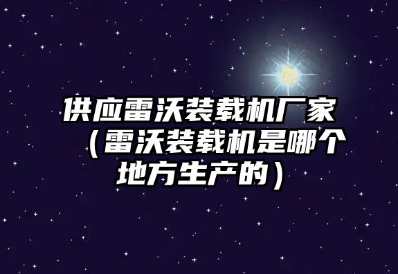 供應(yīng)雷沃裝載機(jī)廠家（雷沃裝載機(jī)是哪個地方生產(chǎn)的）