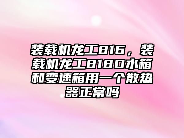 裝載機(jī)龍工816，裝載機(jī)龍工818D水箱和變速箱用一個散熱器正常嗎