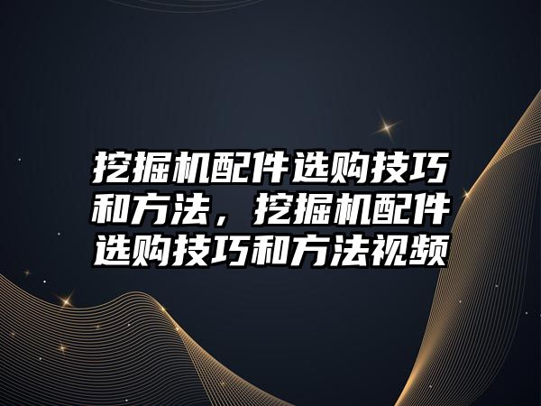 挖掘機配件選購技巧和方法，挖掘機配件選購技巧和方法視頻