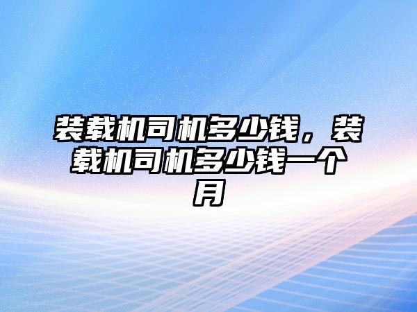 裝載機(jī)司機(jī)多少錢，裝載機(jī)司機(jī)多少錢一個(gè)月