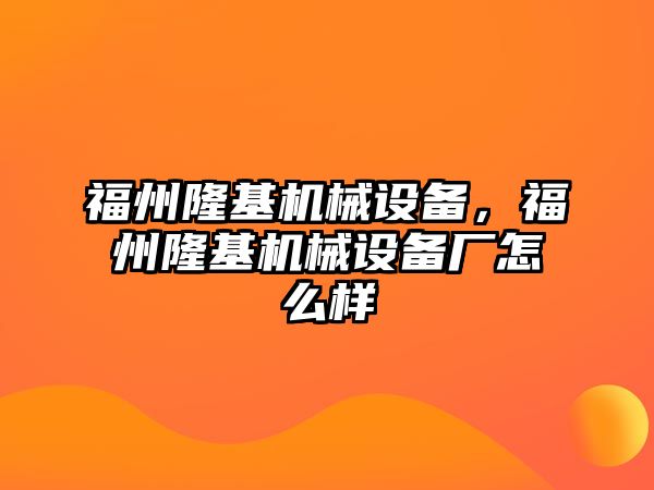 福州隆基機(jī)械設(shè)備，福州隆基機(jī)械設(shè)備廠怎么樣