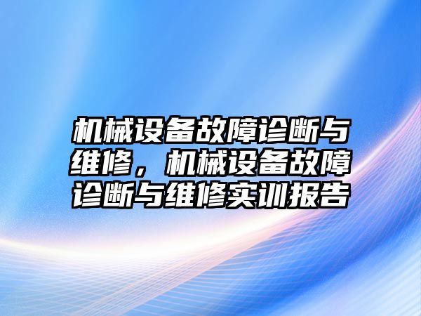 機(jī)械設(shè)備故障診斷與維修，機(jī)械設(shè)備故障診斷與維修實(shí)訓(xùn)報(bào)告