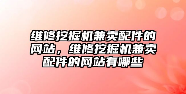 維修挖掘機兼賣配件的網(wǎng)站，維修挖掘機兼賣配件的網(wǎng)站有哪些