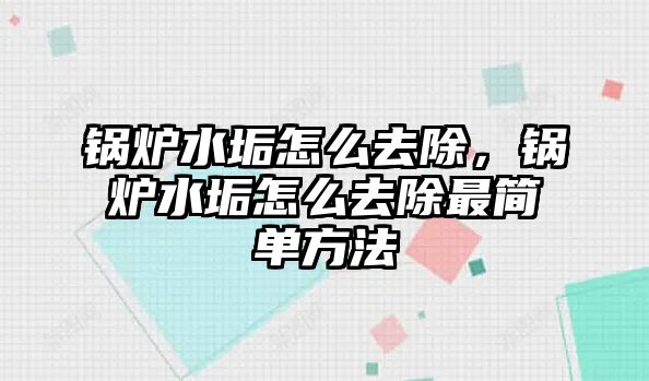 鍋爐水垢怎么去除，鍋爐水垢怎么去除最簡單方法