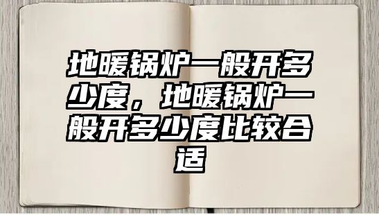 地暖鍋爐一般開多少度，地暖鍋爐一般開多少度比較合適