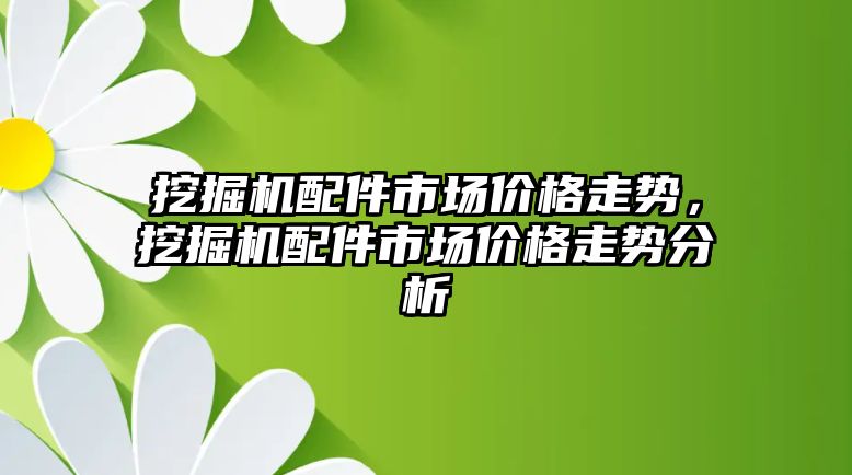 挖掘機配件市場價格走勢，挖掘機配件市場價格走勢分析