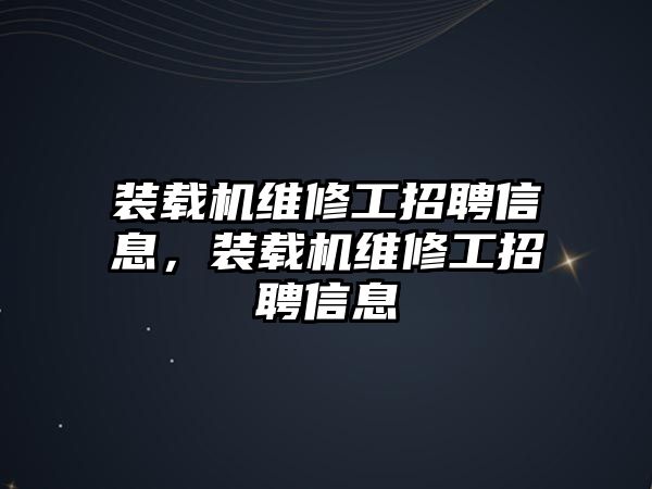 裝載機(jī)維修工招聘信息，裝載機(jī)維修工招聘信息