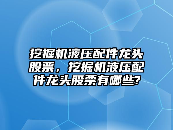 挖掘機液壓配件龍頭股票，挖掘機液壓配件龍頭股票有哪些?