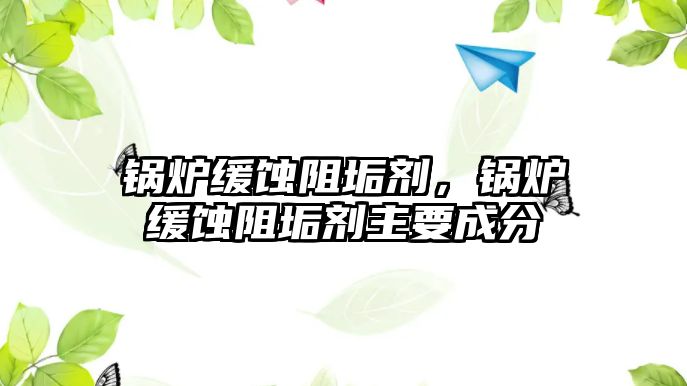 鍋爐緩蝕阻垢劑，鍋爐緩蝕阻垢劑主要成分