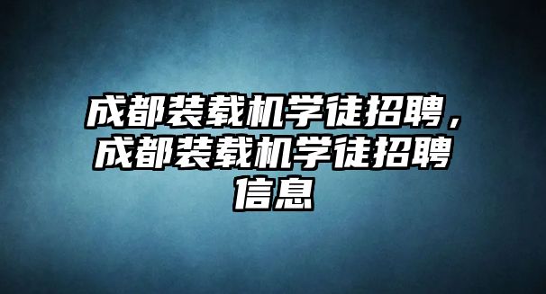 成都裝載機學(xué)徒招聘，成都裝載機學(xué)徒招聘信息