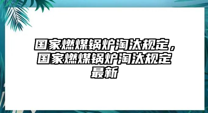 國家燃煤鍋爐淘汰規(guī)定，國家燃煤鍋爐淘汰規(guī)定最新