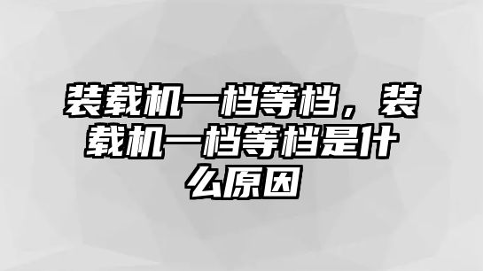 裝載機(jī)一檔等檔，裝載機(jī)一檔等檔是什么原因