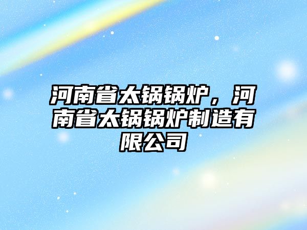 河南省太鍋鍋爐，河南省太鍋鍋爐制造有限公司