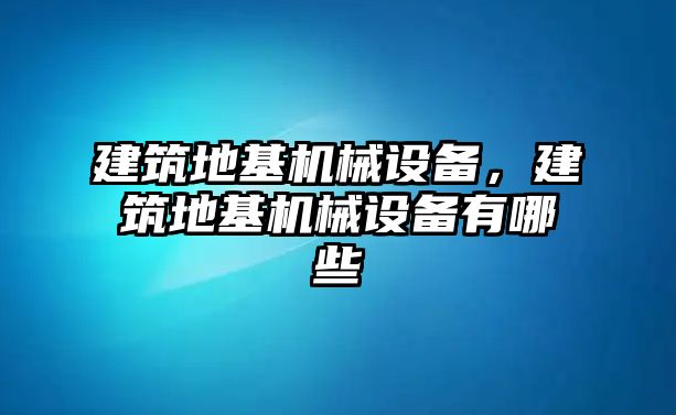 建筑地基機械設(shè)備，建筑地基機械設(shè)備有哪些