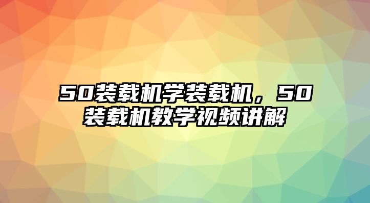 50裝載機(jī)學(xué)裝載機(jī)，50裝載機(jī)教學(xué)視頻講解