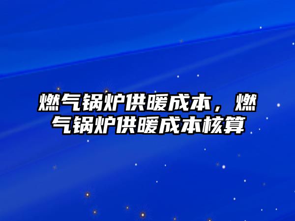 燃?xì)忮仩t供暖成本，燃?xì)忮仩t供暖成本核算