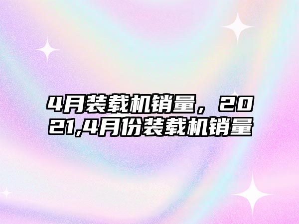 4月裝載機(jī)銷量，2021,4月份裝載機(jī)銷量