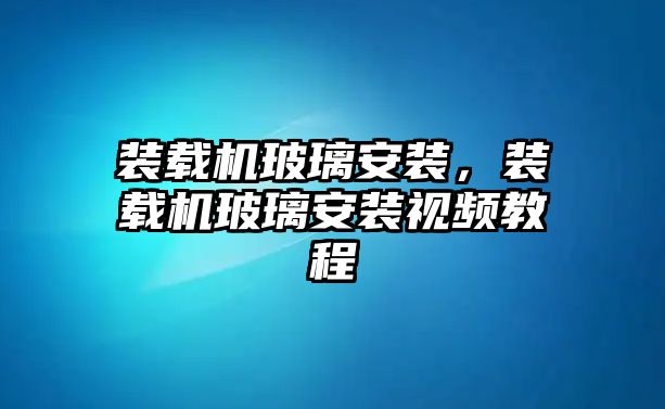 裝載機(jī)玻璃安裝，裝載機(jī)玻璃安裝視頻教程