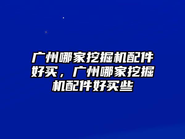 廣州哪家挖掘機(jī)配件好買，廣州哪家挖掘機(jī)配件好買些