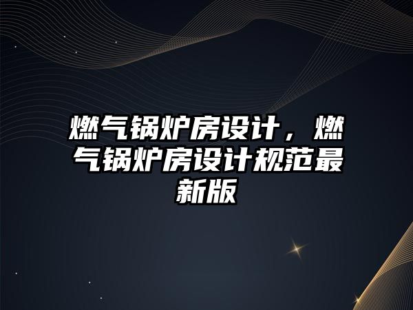 燃?xì)忮仩t房設(shè)計，燃?xì)忮仩t房設(shè)計規(guī)范最新版