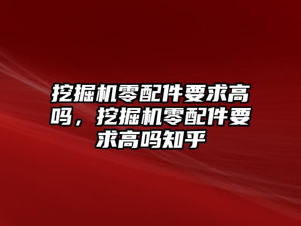 挖掘機(jī)零配件要求高嗎，挖掘機(jī)零配件要求高嗎知乎