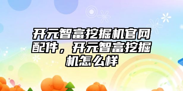 開元智富挖掘機(jī)官網(wǎng)配件，開元智富挖掘機(jī)怎么樣