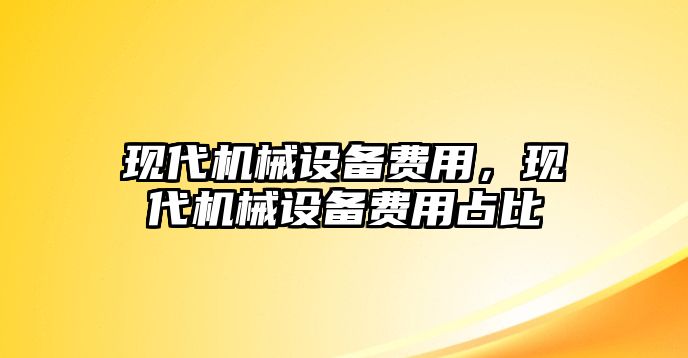 現(xiàn)代機(jī)械設(shè)備費(fèi)用，現(xiàn)代機(jī)械設(shè)備費(fèi)用占比