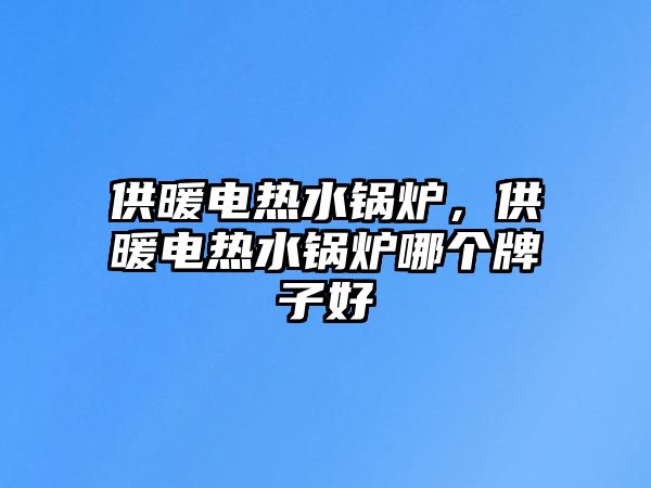 供暖電熱水鍋爐，供暖電熱水鍋爐哪個牌子好