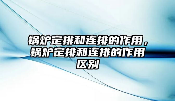 鍋爐定排和連排的作用，鍋爐定排和連排的作用區(qū)別