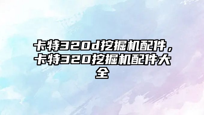 卡特320d挖掘機(jī)配件，卡特320挖掘機(jī)配件大全