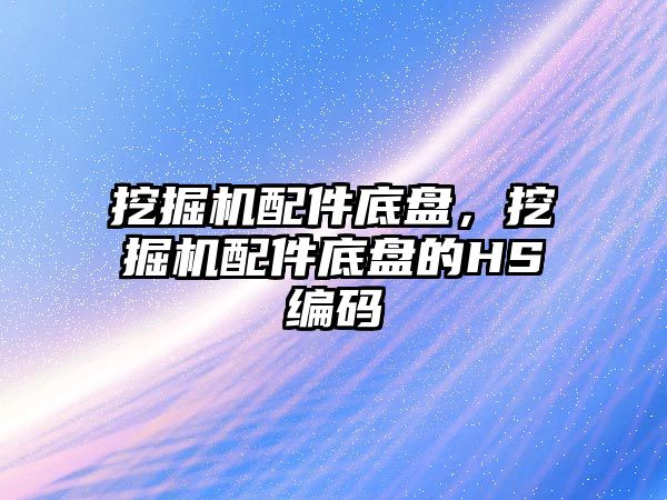 挖掘機配件底盤，挖掘機配件底盤的HS編碼