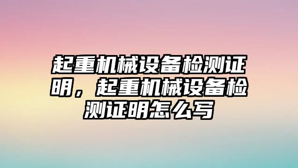 起重機(jī)械設(shè)備檢測(cè)證明，起重機(jī)械設(shè)備檢測(cè)證明怎么寫