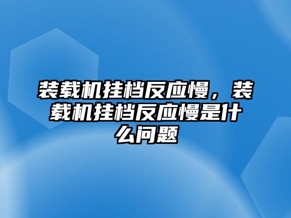 裝載機(jī)掛檔反應(yīng)慢，裝載機(jī)掛檔反應(yīng)慢是什么問題