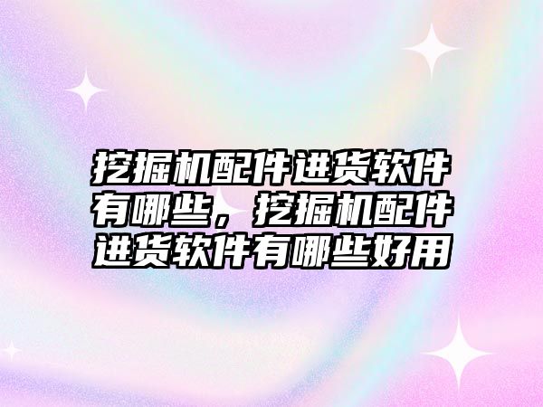 挖掘機(jī)配件進(jìn)貨軟件有哪些，挖掘機(jī)配件進(jìn)貨軟件有哪些好用