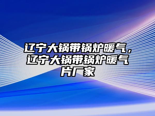 遼寧大鍋帶鍋爐暖氣，遼寧大鍋帶鍋爐暖氣片廠家